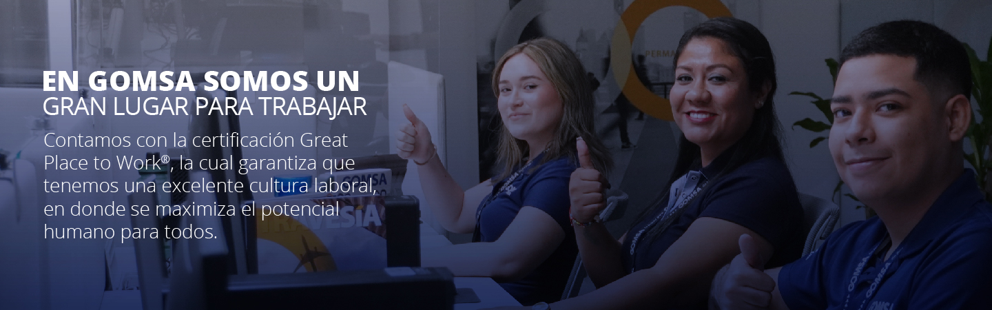 GREAT PLACE TO WORK
				Reconoce a Gomsa como un gran lugar para trabajar, aquel en donde se logran los objetivos de la organización con personas que entregan lo mejor de sí mismas y trabajan unidas como equipo dentro de un ambiente de confianza.